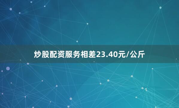 炒股配资服务相差23.40元/公斤