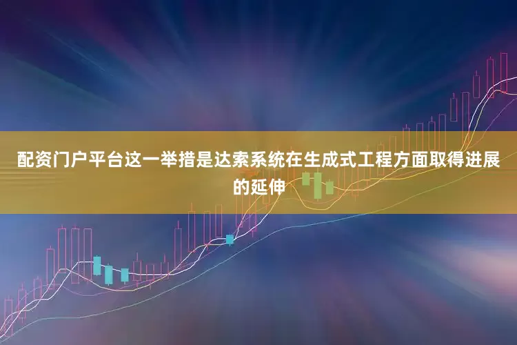 配资门户平台这一举措是达索系统在生成式工程方面取得进展的延伸