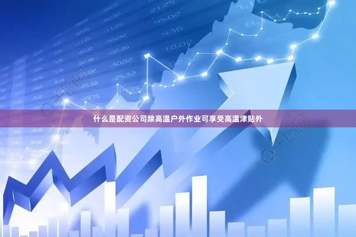 什么是配资公司除高温户外作业可享受高温津贴外