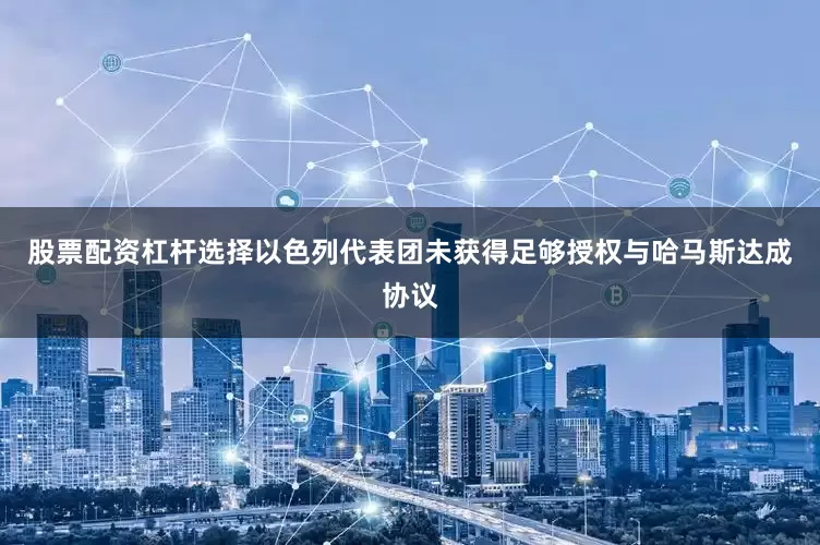 股票配资杠杆选择以色列代表团未获得足够授权与哈马斯达成协议