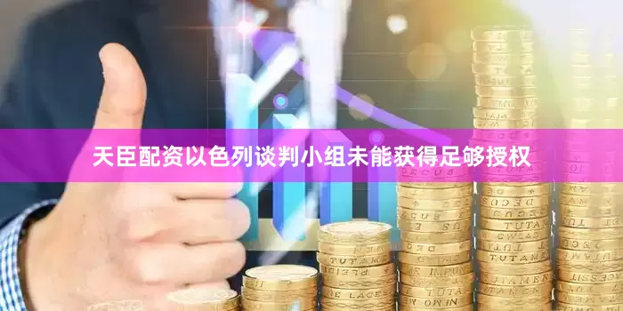 天臣配资以色列谈判小组未能获得足够授权
