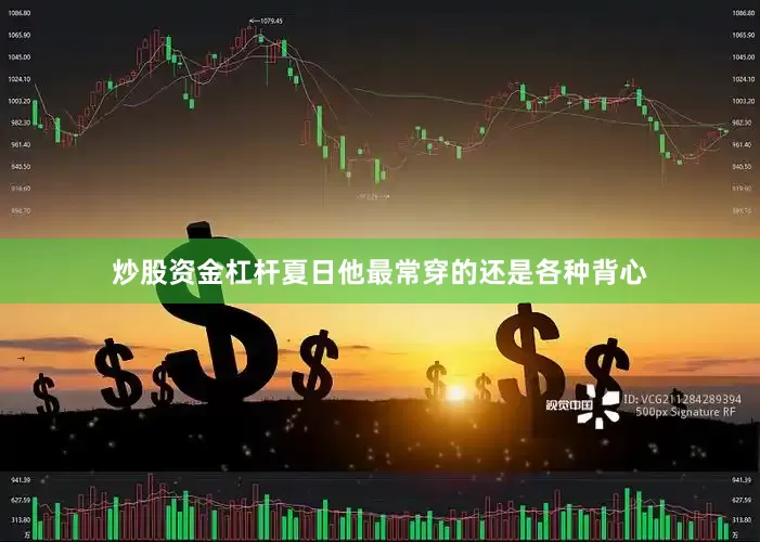 炒股资金杠杆夏日他最常穿的还是各种背心