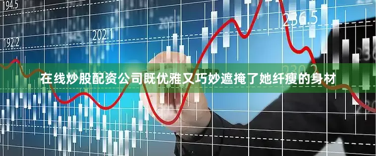 在线炒股配资公司既优雅又巧妙遮掩了她纤瘦的身材