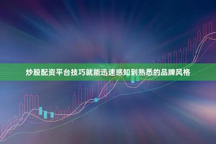 炒股配资平台技巧就能迅速感知到熟悉的品牌风格