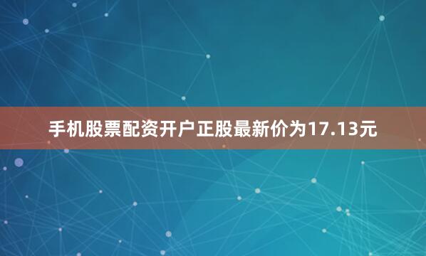 手机股票配资开户正股最新价为17.13元