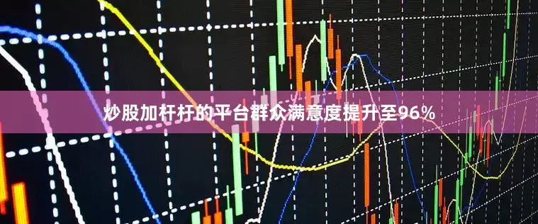 炒股加杆杆的平台群众满意度提升至96%