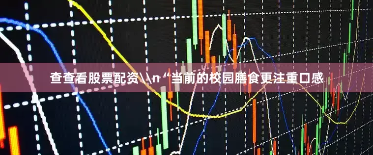 查查看股票配资\n“当前的校园膳食更注重口感