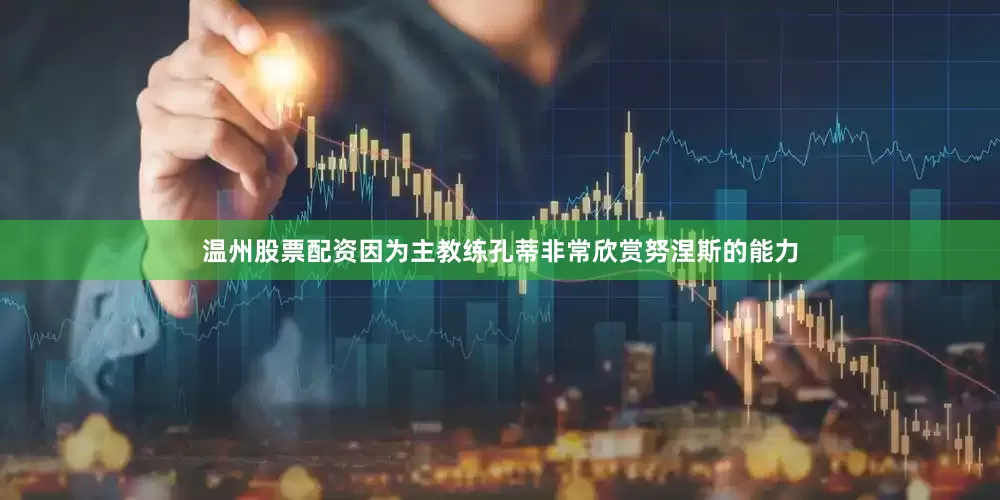 温州股票配资因为主教练孔蒂非常欣赏努涅斯的能力