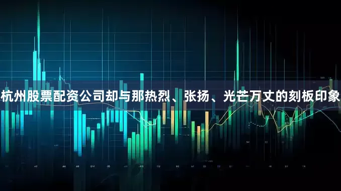 杭州股票配资公司却与那热烈、张扬、光芒万丈的刻板印象