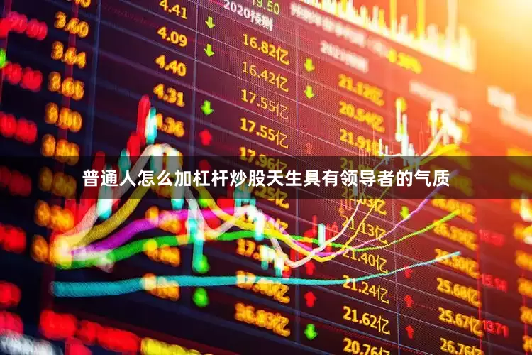 普通人怎么加杠杆炒股天生具有领导者的气质