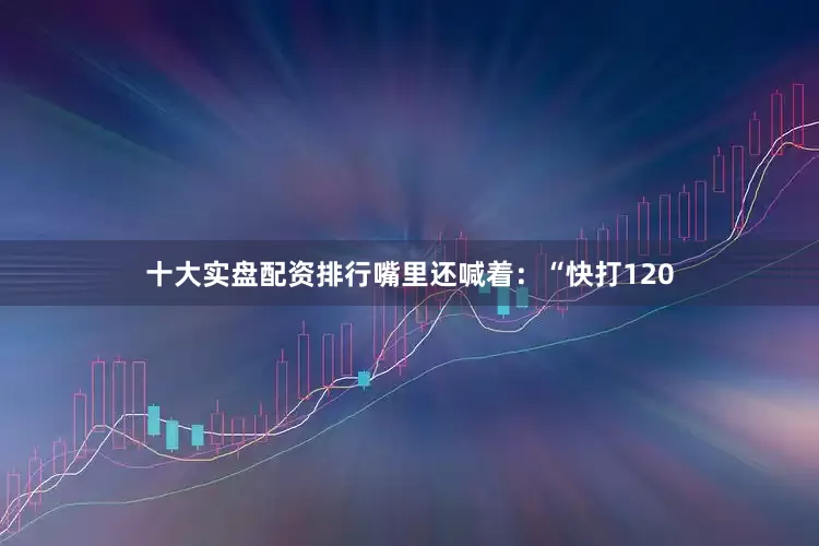 十大实盘配资排行嘴里还喊着：“快打120