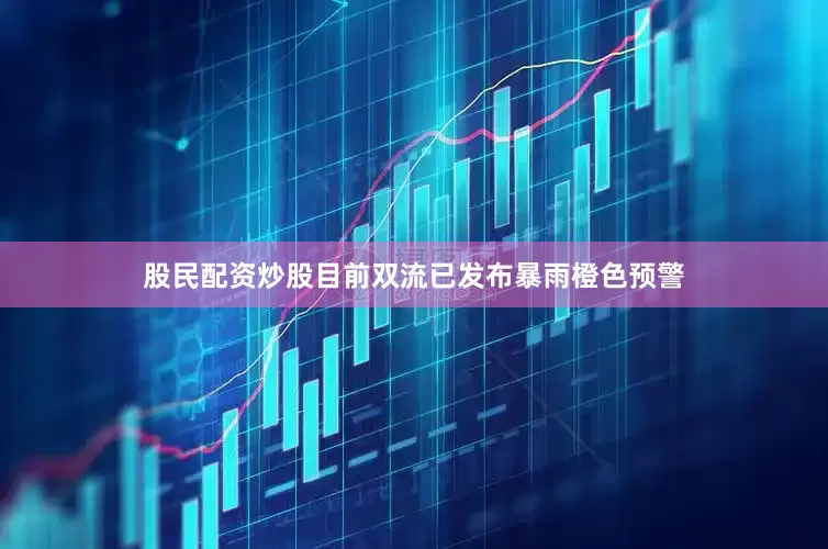 股民配资炒股目前双流已发布暴雨橙色预警