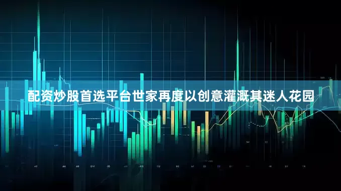 配资炒股首选平台世家再度以创意灌溉其迷人花园