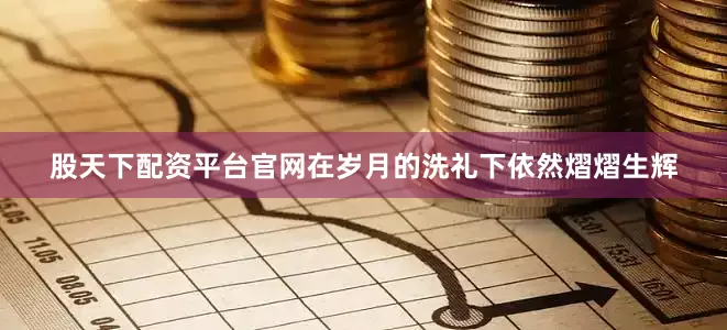 股天下配资平台官网在岁月的洗礼下依然熠熠生辉
