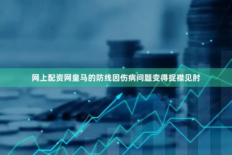 网上配资网皇马的防线因伤病问题变得捉襟见肘