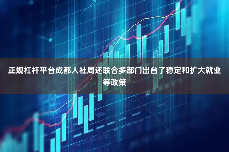 正规杠杆平台成都人社局还联合多部门出台了稳定和扩大就业等政策
