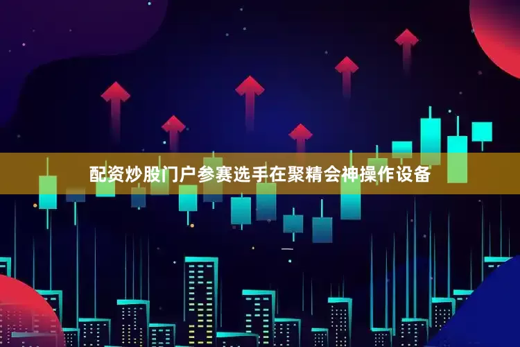 配资炒股门户参赛选手在聚精会神操作设备