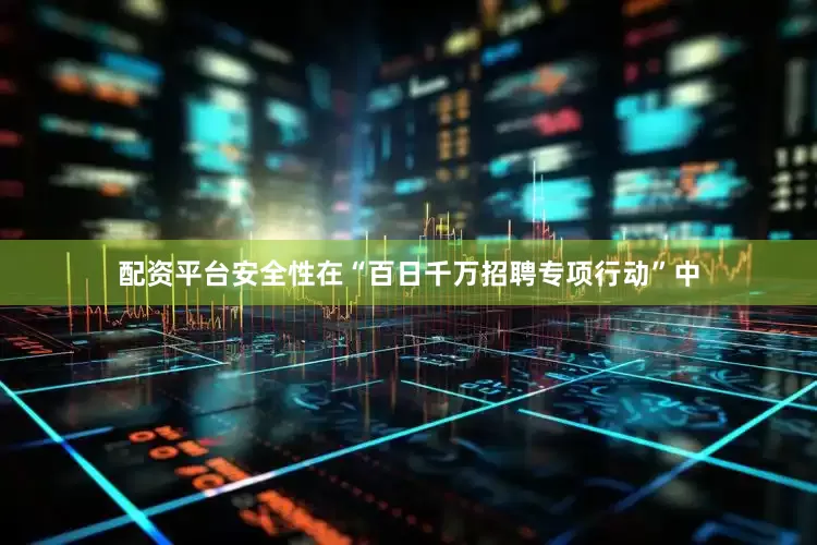 配资平台安全性在“百日千万招聘专项行动”中