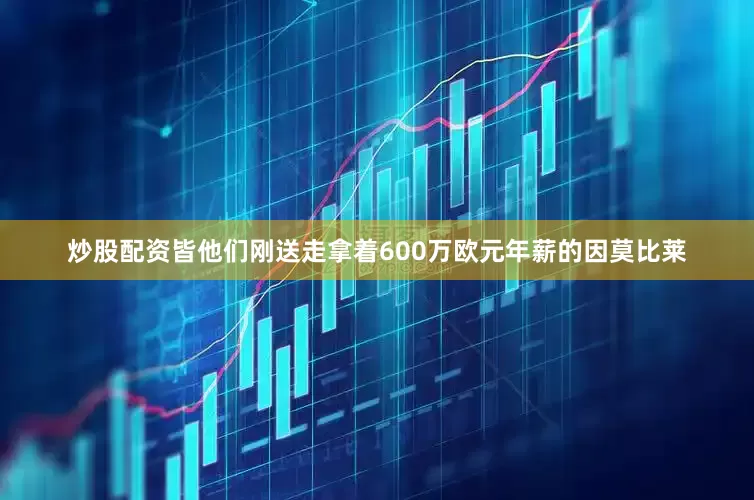 炒股配资皆他们刚送走拿着600万欧元年薪的因莫比莱