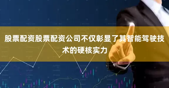 股票配资股票配资公司不仅彰显了其智能驾驶技术的硬核实力