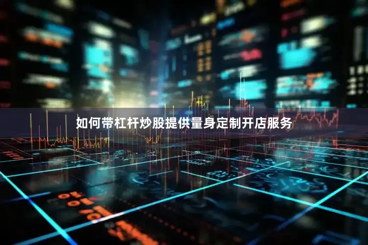 如何带杠杆炒股提供量身定制开店服务