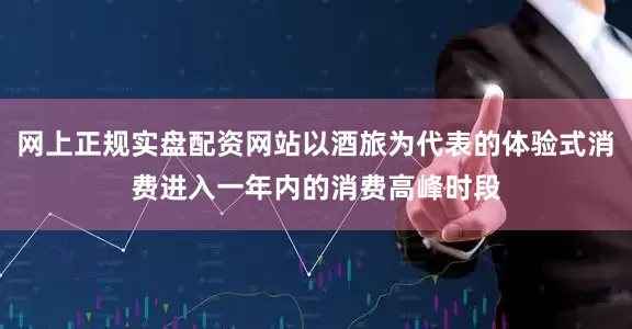 网上正规实盘配资网站以酒旅为代表的体验式消费进入一年内的消费高峰时段