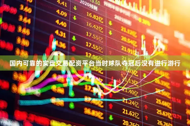 国内可靠的实盘交易配资平台当时球队夺冠后没有进行游行