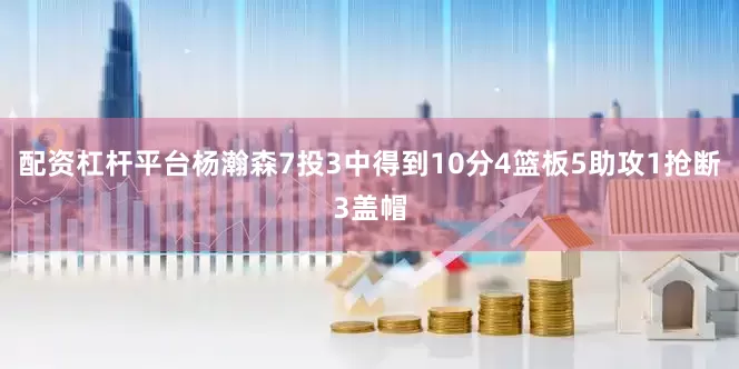 配资杠杆平台杨瀚森7投3中得到10分4篮板5助攻1抢断3盖帽