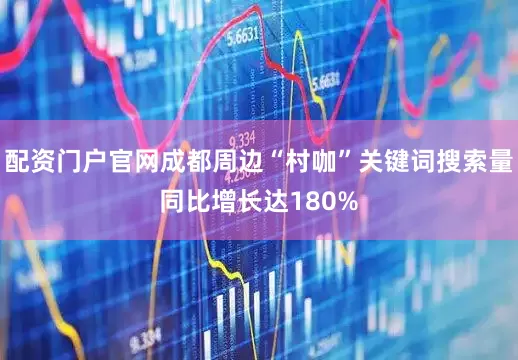 配资门户官网成都周边“村咖”关键词搜索量同比增长达180%