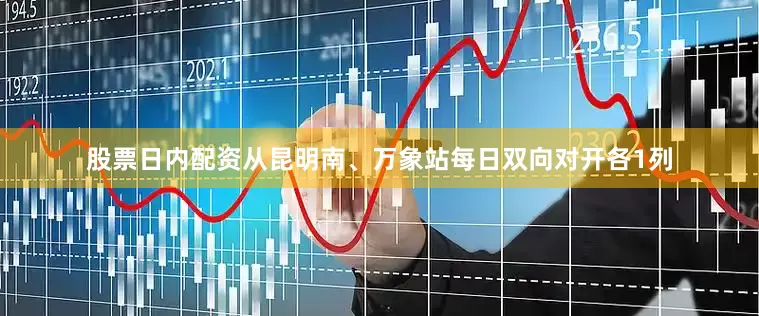 股票日内配资从昆明南、万象站每日双向对开各1列