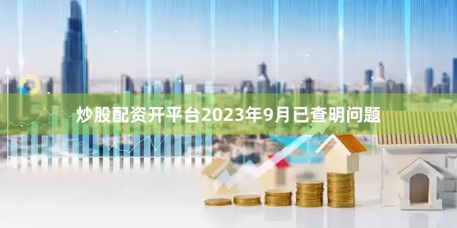 炒股配资开平台2023年9月已查明问题
