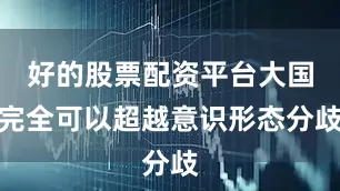 好的股票配资平台大国完全可以超越意识形态分歧