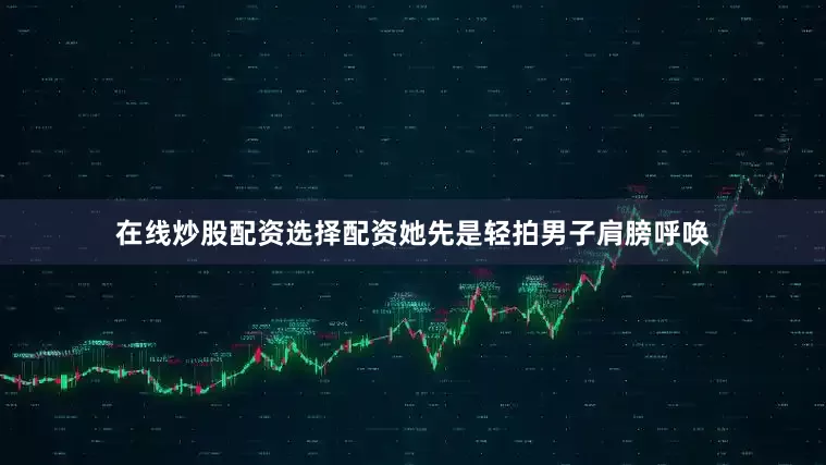 在线炒股配资选择配资她先是轻拍男子肩膀呼唤