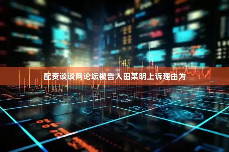 配资谈谈网论坛被告人田某明上诉理由为