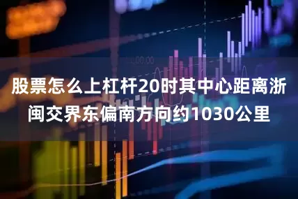 股票怎么上杠杆20时其中心距离浙闽交界东偏南方向约1030公里