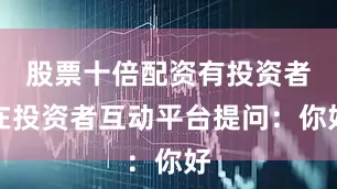 股票十倍配资有投资者在投资者互动平台提问：你好