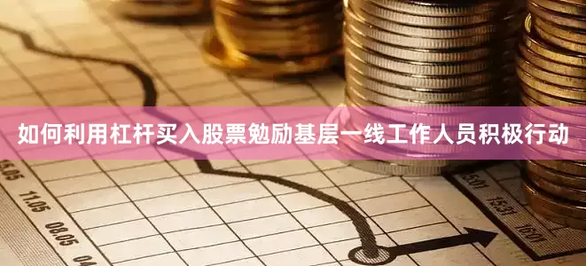 如何利用杠杆买入股票勉励基层一线工作人员积极行动