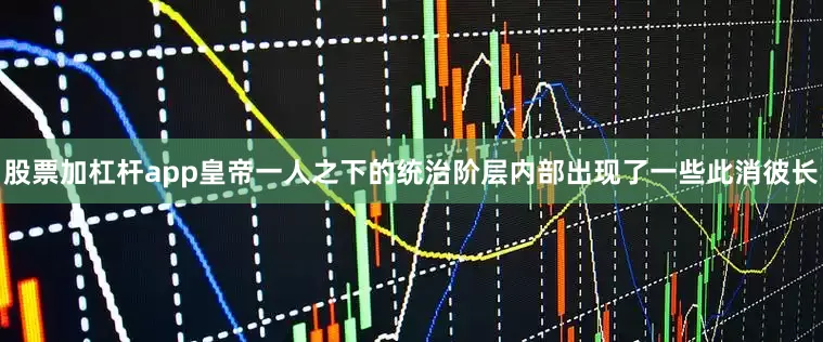 股票加杠杆app皇帝一人之下的统治阶层内部出现了一些此消彼长