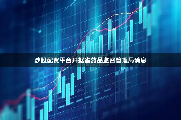 炒股配资平台开据省药品监督管理局消息