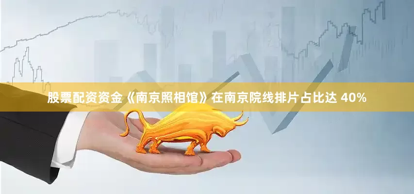 股票配资资金《南京照相馆》在南京院线排片占比达 40%