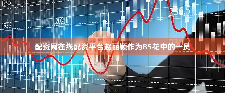 配资网在线配资平台赵丽颖作为85花中的一员
