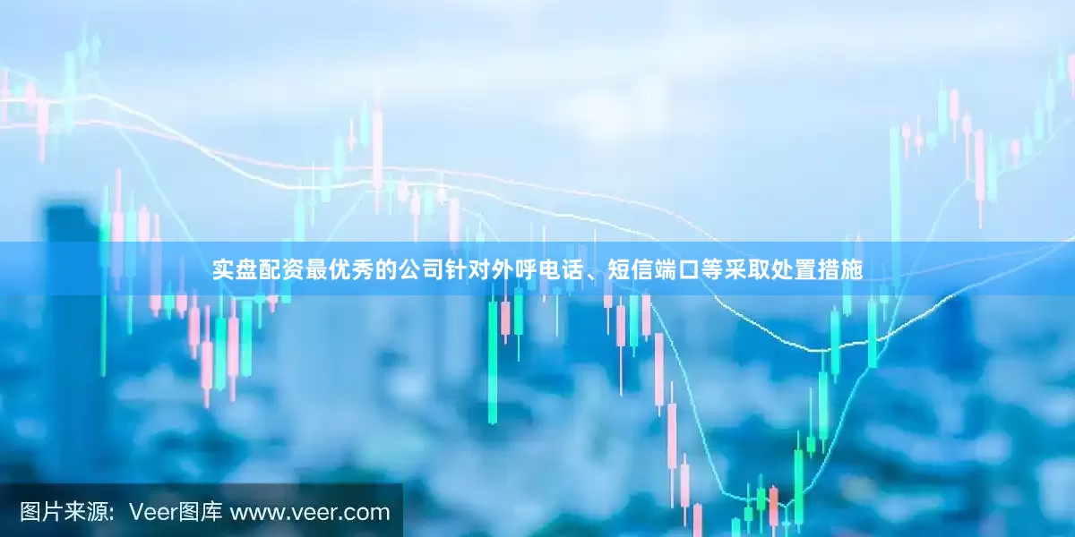 实盘配资最优秀的公司针对外呼电话、短信端口等采取处置措施