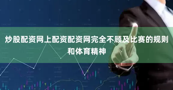 炒股配资网上配资配资网完全不顾及比赛的规则和体育精神