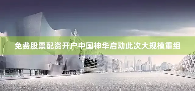 免费股票配资开户中国神华启动此次大规模重组
