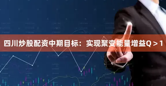 四川炒股配资中期目标：实现聚变能量增益Q＞1
