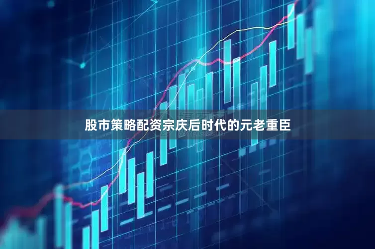 股市策略配资宗庆后时代的元老重臣