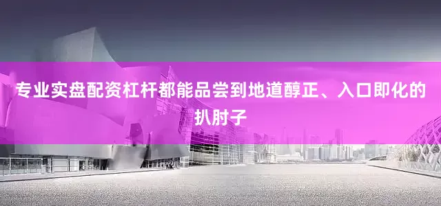 专业实盘配资杠杆都能品尝到地道醇正、入口即化的扒肘子