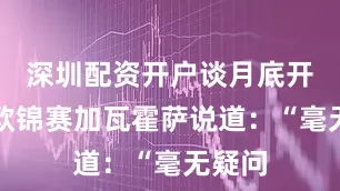 深圳配资开户谈月底开赛的欧锦赛加瓦霍萨说道：“毫无疑问