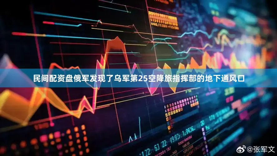 民间配资盘俄军发现了乌军第25空降旅指挥部的地下通风口