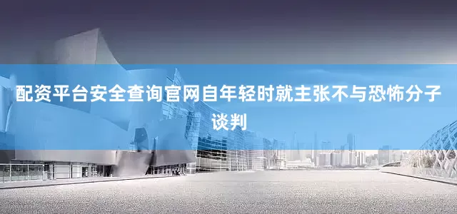 配资平台安全查询官网自年轻时就主张不与恐怖分子谈判